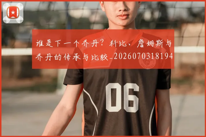 谁是下一个乔丹?科比、詹姆斯与乔丹的传承与比较_20260703181947