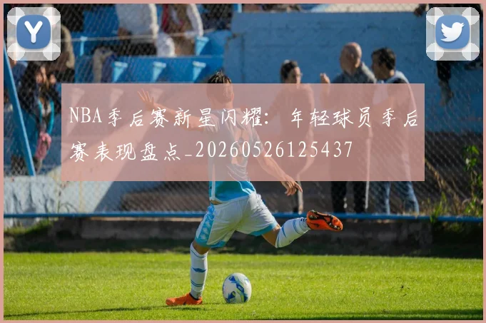 NBA季后赛新星闪耀:年轻球员季后赛表现盘点_20260526125437