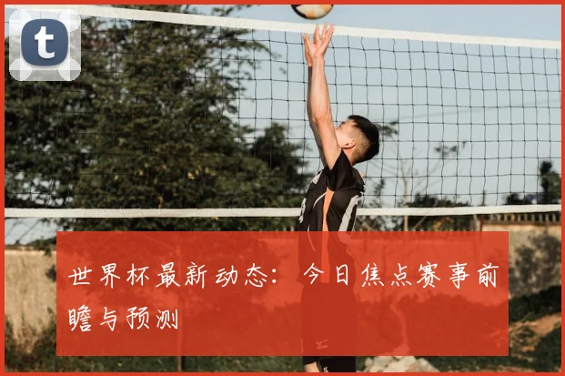 世界杯最新动态:今日焦点赛事前瞻与预测
