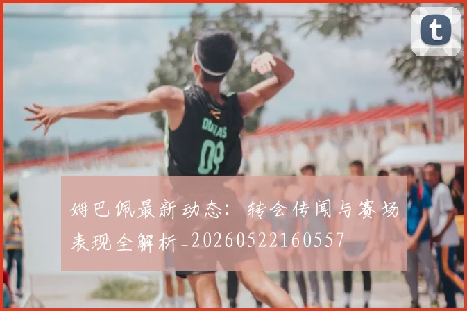姆巴佩最新动态：转会传闻与赛场表现全解析_20260522160557