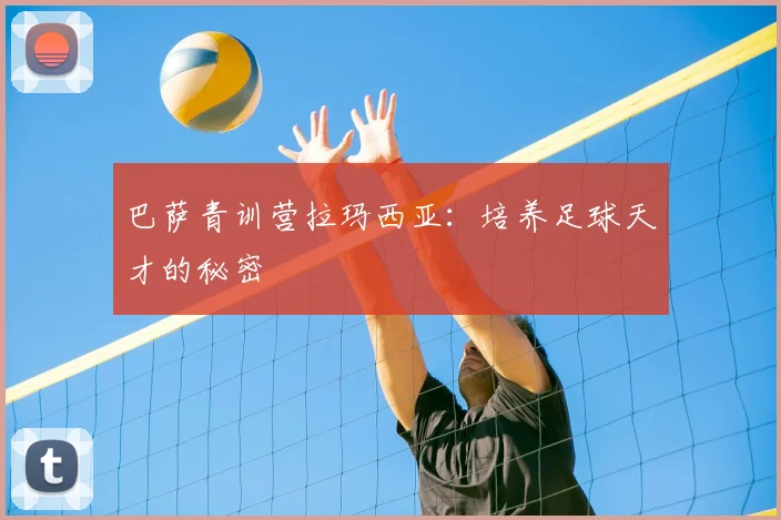 巴萨青训营拉玛西亚:培养足球天才的秘密