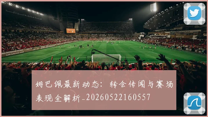 姆巴佩最新动态:转会传闻与赛场表现全解析_20260522160557