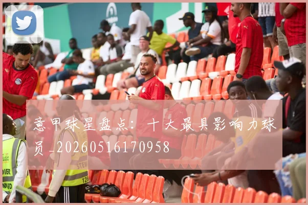 意甲球星盘点：十大最具影响力球员_20260516170958