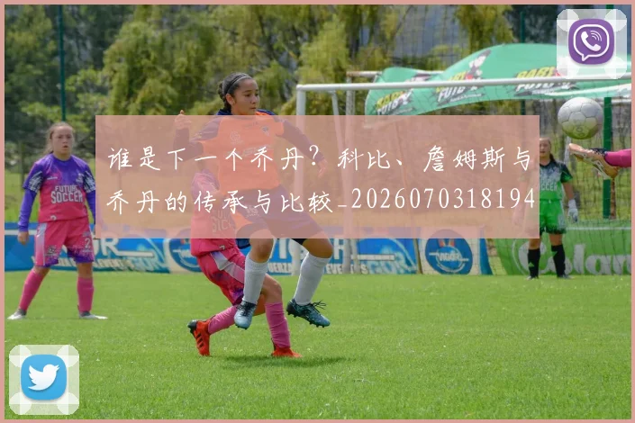 谁是下一个乔丹?科比、詹姆斯与乔丹的传承与比较_20260703181947