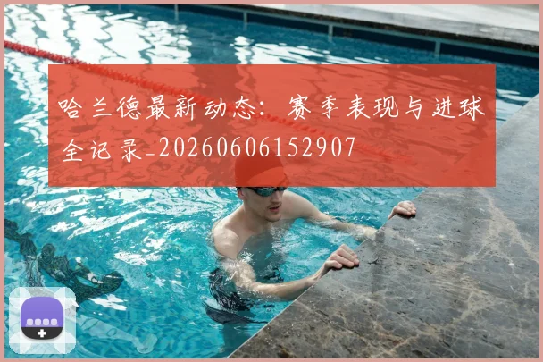哈兰德最新动态:赛季表现与进球全记录_20260606152907
