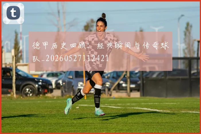 德甲历史回顾:经典瞬间与传奇球队_20260527112421