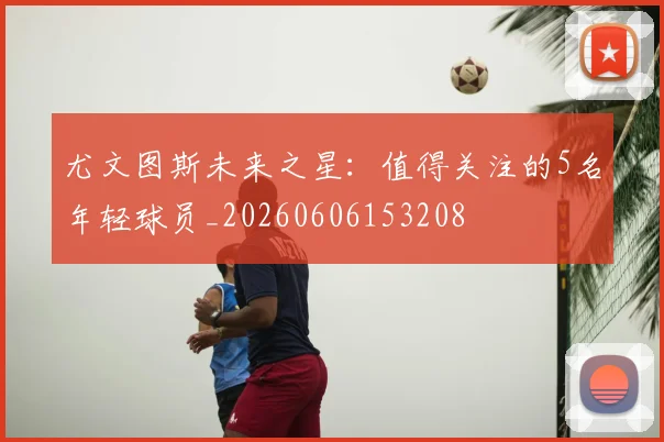 尤文图斯未来之星:值得关注的5名年轻球员_20260606153208