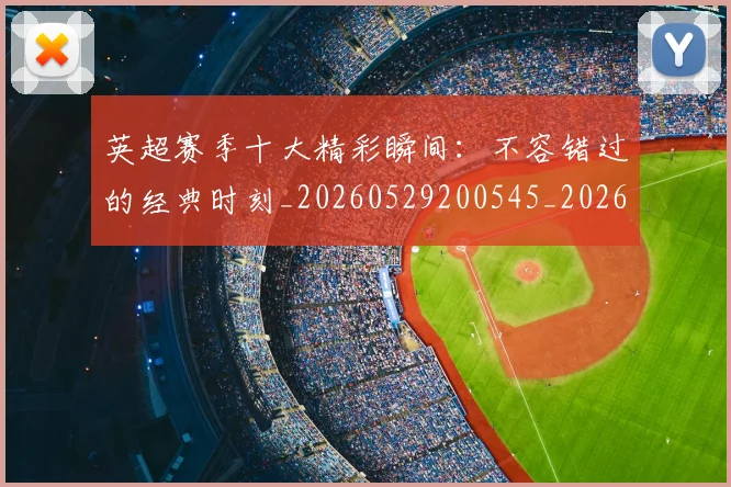 英超赛季十大精彩瞬间:不容错过的经典时刻_20260529200545_20260702174644