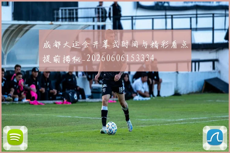 成都大运会开幕式时间与精彩看点提前揭秘_20260606153334