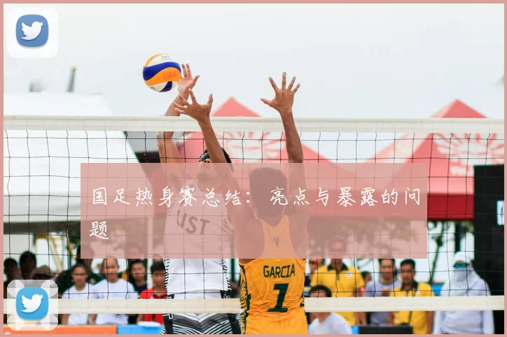 国足热身赛总结:亮点与暴露的问题