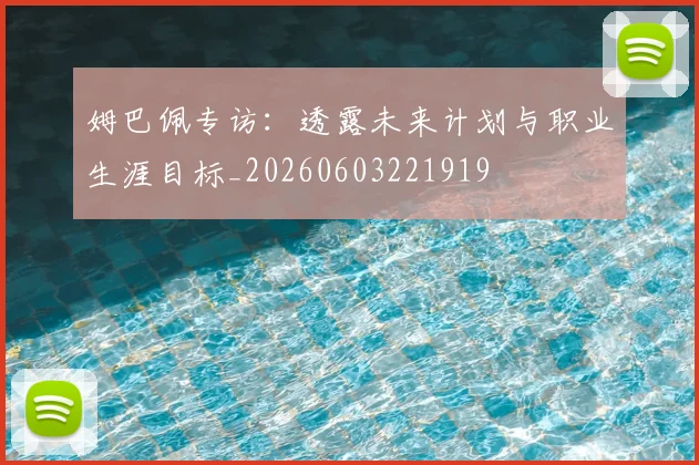 姆巴佩专访:透露未来计划与职业生涯目标_20260603221919