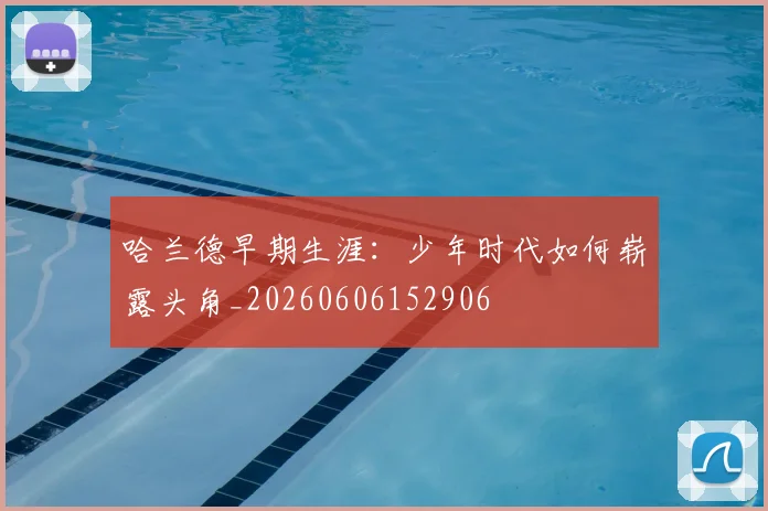 哈兰德早期生涯:少年时代如何崭露头角_20260606152906