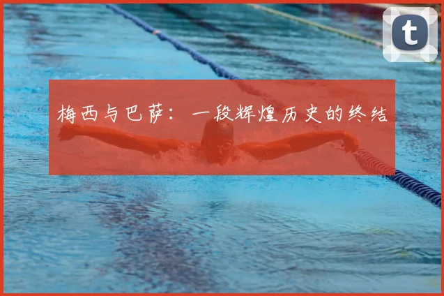 梅西与巴萨:一段辉煌历史的终结
