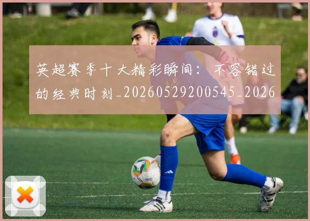 英超赛季十大精彩瞬间:不容错过的经典时刻_20260529200545_20260702174644