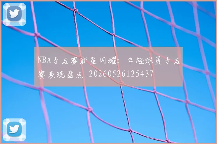 NBA季后赛新星闪耀:年轻球员季后赛表现盘点_20260526125437