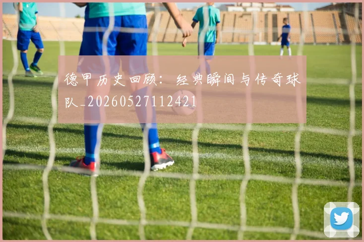 德甲历史回顾:经典瞬间与传奇球队_20260527112421