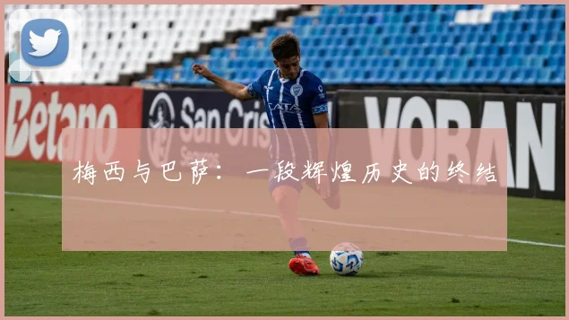 梅西与巴萨:一段辉煌历史的终结