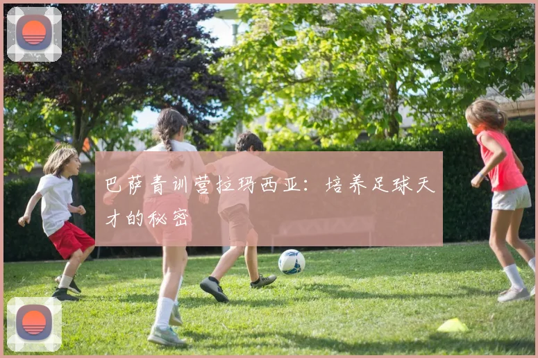 巴萨青训营拉玛西亚:培养足球天才的秘密