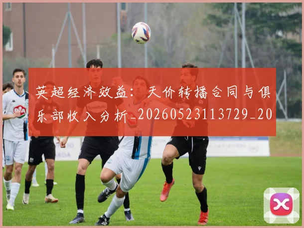 英超经济效益:天价转播合同与俱乐部收入分析_20260523113729_20260702174410
