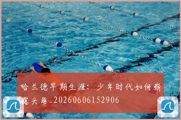 哈兰德早期生涯:少年时代如何崭露头角_20260606152906