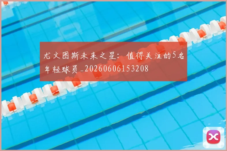 尤文图斯未来之星:值得关注的5名年轻球员_20260606153208