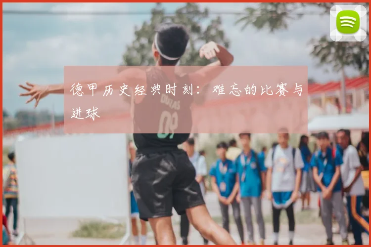 德甲历史经典时刻：难忘的比赛与进球